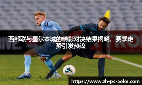 西部联与墨尔本城的精彩对决结果揭晓，赛季走势引发热议