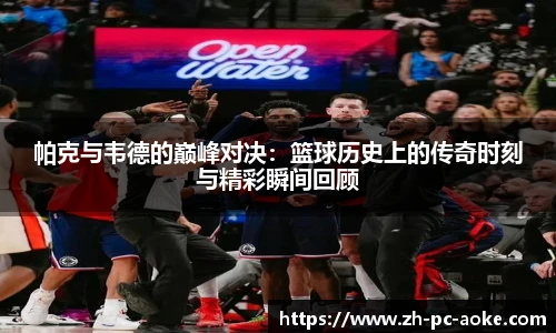 帕克与韦德的巅峰对决：篮球历史上的传奇时刻与精彩瞬间回顾