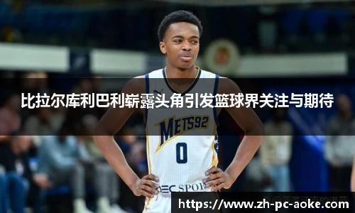 比拉尔库利巴利崭露头角引发篮球界关注与期待