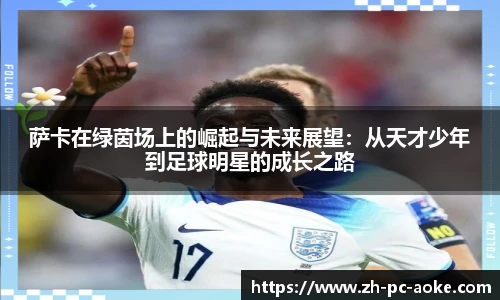 萨卡在绿茵场上的崛起与未来展望：从天才少年到足球明星的成长之路