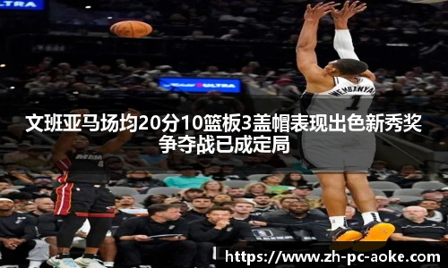 文班亚马场均20分10篮板3盖帽表现出色新秀奖争夺战已成定局